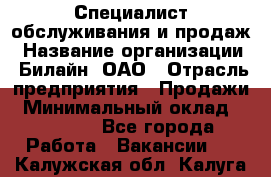 Специалист обслуживания и продаж › Название организации ­ Билайн, ОАО › Отрасль предприятия ­ Продажи › Минимальный оклад ­ 20 000 - Все города Работа » Вакансии   . Калужская обл.,Калуга г.